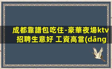 成都靠譜包吃住-豪華夜場ktv招聘生意好 工資高當(dāng)天結(jié)報(bào)收入